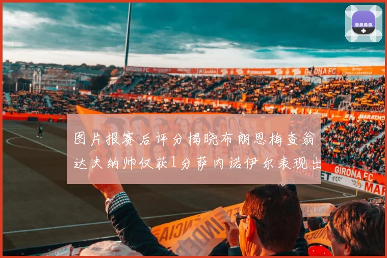 图片报赛后评分揭晓布朗恩梅查翁达夫纳帅仅获1分萨内诺伊尔表现出色获3分