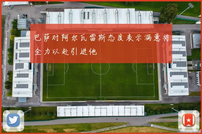 巴萨对阿尔瓦雷斯态度表示满意将全力以赴引进他