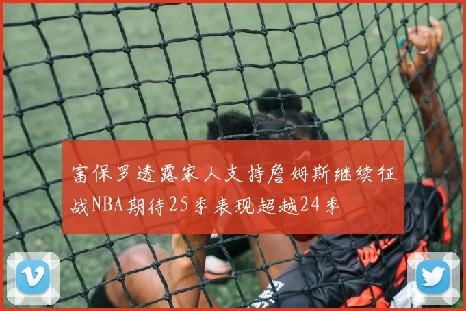富保罗透露家人支持詹姆斯继续征战NBA期待25季表现超越24季