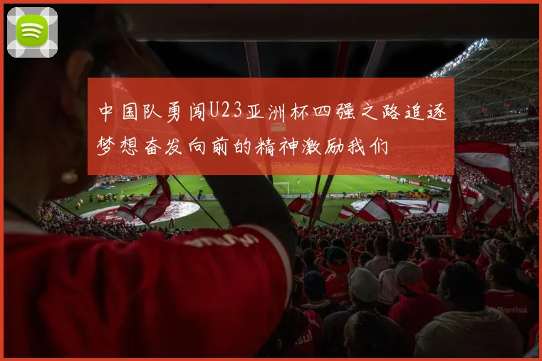 中国队勇闯U23亚洲杯四强之路追逐梦想奋发向前的精神激励我们