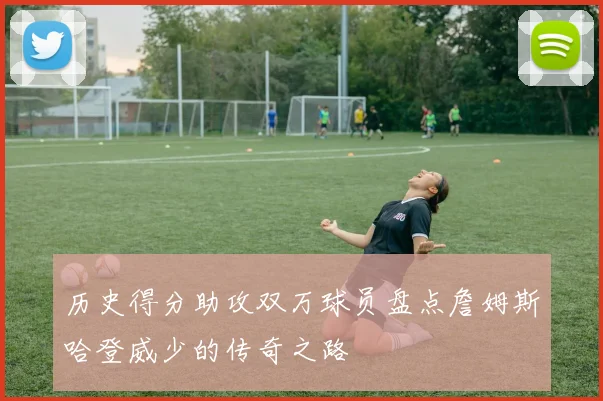 历史得分助攻双万球员盘点詹姆斯哈登威少的传奇之路