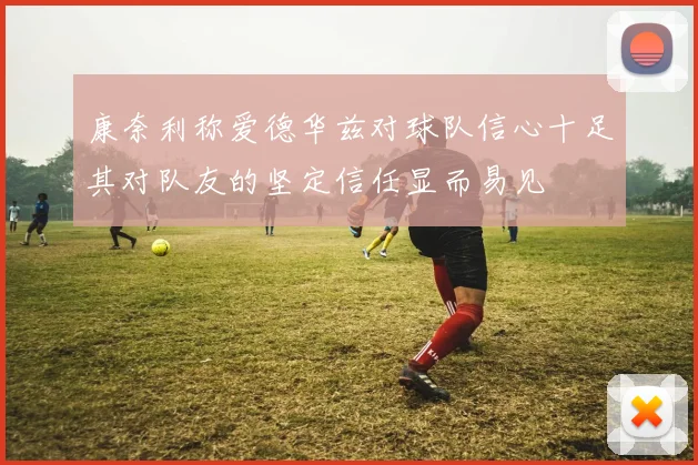 康奈利称爱德华兹对球队信心十足其对队友的坚定信任显而易见