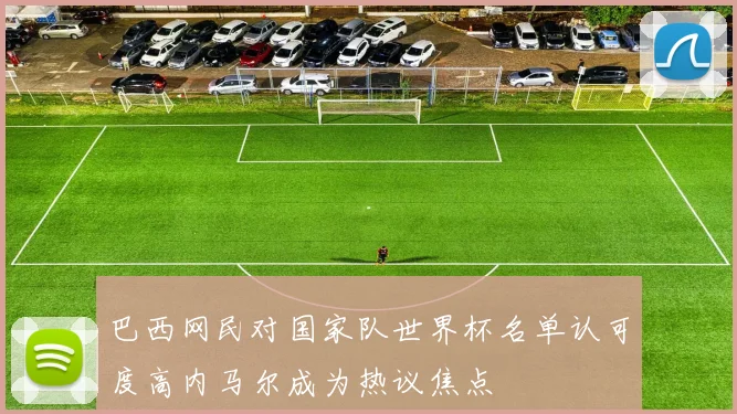 巴西网民对国家队世界杯名单认可度高内马尔成为热议焦点