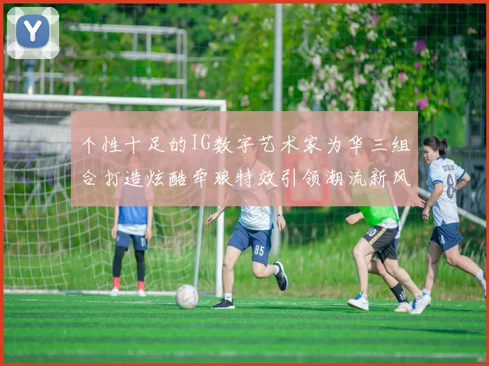 个性十足的IG数字艺术家为华三组合打造炫酷牵狼特效引领潮流新风尚