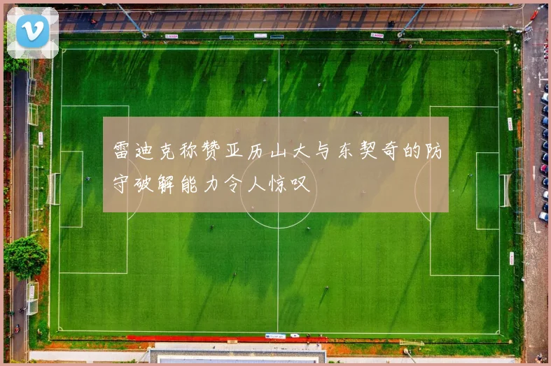 雷迪克称赞亚历山大与东契奇的防守破解能力令人惊叹