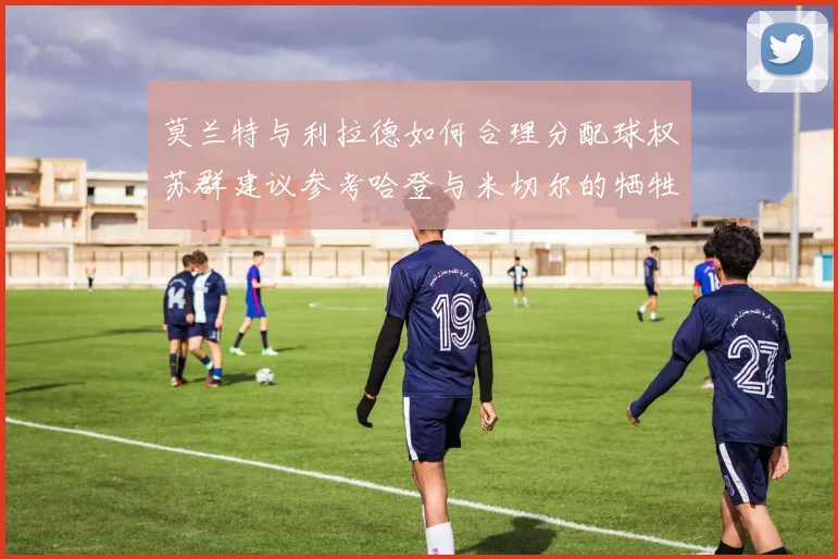 莫兰特与利拉德如何合理分配球权苏群建议参考哈登与米切尔的牺牲精神