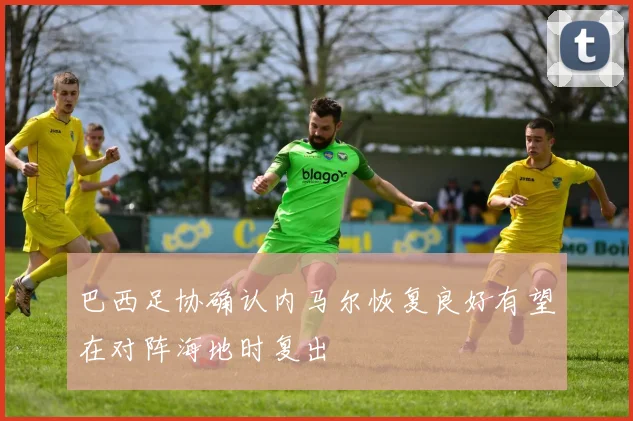 巴西足协确认内马尔恢复良好有望在对阵海地时复出