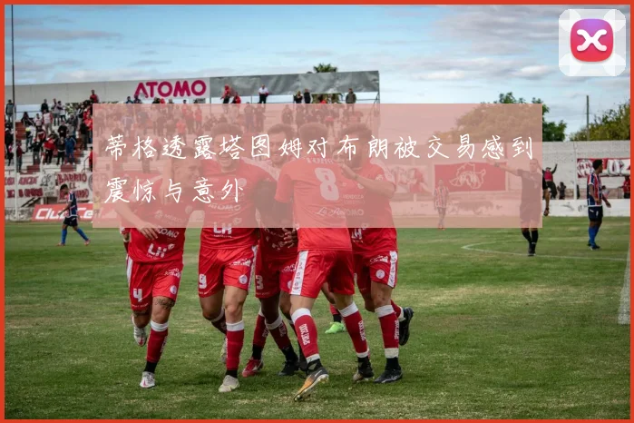 蒂格透露塔图姆对布朗被交易感到震惊与意外