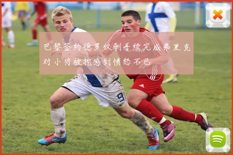 巴黎签约德罗仅剩手续完成弗里克对小将被挖感到愤怒不已