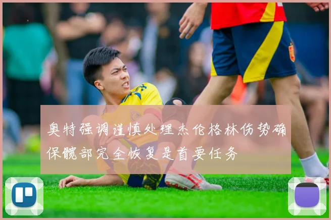 奥特强调谨慎处理杰伦格林伤势确保髋部完全恢复是首要任务
