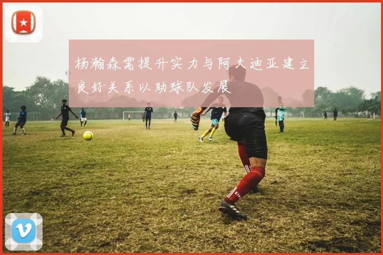 杨瀚森需提升实力与阿夫迪亚建立良好关系以助球队发展